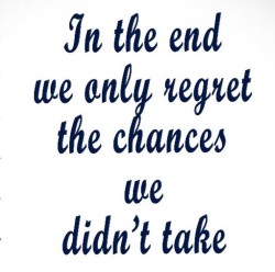 Quote In the end we only regret chances we did not take
