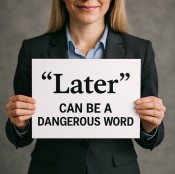 Later can be a dangerous word